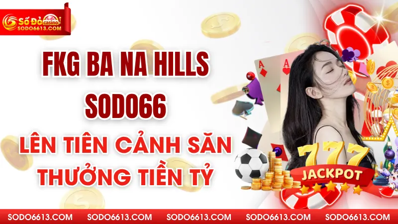 FKG Ba Na Hills Sodo66 - Lên Tiên Cảnh - Săn Thưởng Tiền Tỷ