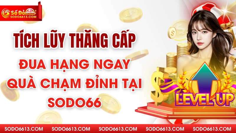 Tích Lũy Thăng Cấp - Đua Hạng Ngay Quà Chạm Đỉnh Tại Sodo66
